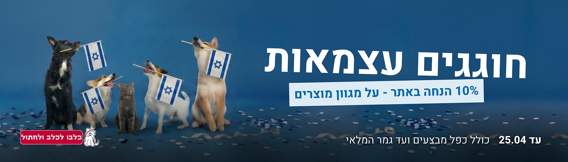 חוגגים עצמאות 10 אחוז הנחה באתר על מגוון מוצרים עד 25.04 כולל כפל מבצעים ועד גמר המלאי - חנות חיות כלבו לכלב ולחתול