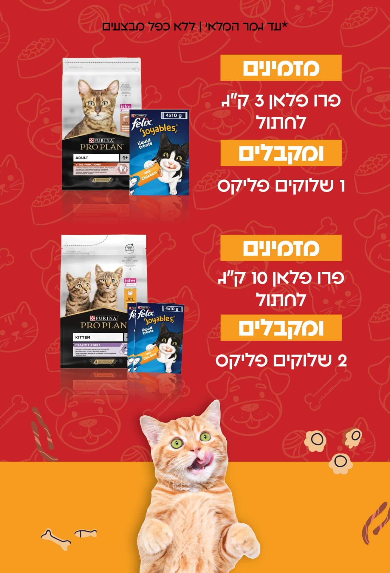 מזמינים פרו פלאן 3 קג לחתול ומקבלים 1 שלוקים פליקס מזמינים פרו פלאן 10 קג לחתול ומקבלים 2 שלוקים פליקס להזמנות *עד גמר המלאי ללא כפל מבצעים כלבו לכלב ולחתול חנות חיות