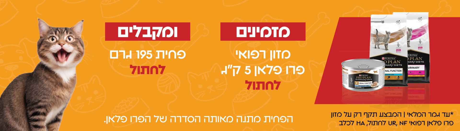 מזמינים מזון רפואי פרו פלאן 5 ק"ג לחתול ומקבלים פחים 195 גרם לחתול, הפחית מתנה מאותה הסדרה של הפרו פלאן עד גמר המלאי המבצע תקף רק על מזון פרו פלאן רפואי NF , UR לחתול, HA לכלב - חנות חיות